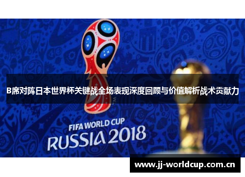 B席对阵日本世界杯关键战全场表现深度回顾与价值解析战术贡献力 B席对阵日本世界杯关键战全场表现深度回顾与价值解析战术贡献力